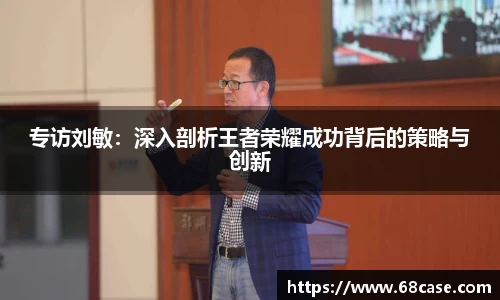 专访刘敏：深入剖析王者荣耀成功背后的策略与创新