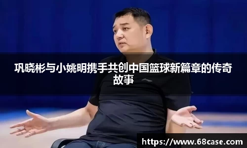 巩晓彬与小姚明携手共创中国篮球新篇章的传奇故事