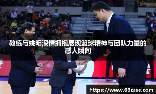教练与姚明深情拥抱展现篮球精神与团队力量的感人瞬间