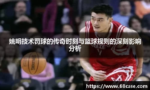 姚明技术罚球的传奇时刻与篮球规则的深刻影响分析