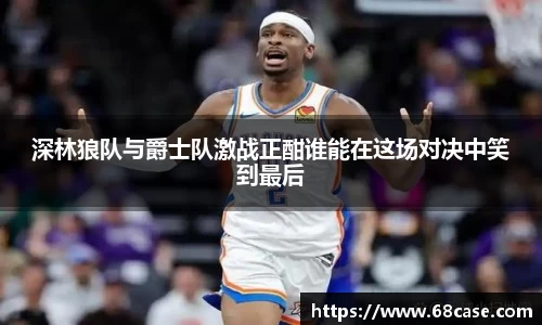 深林狼队与爵士队激战正酣谁能在这场对决中笑到最后