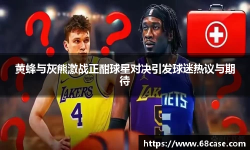 黄蜂与灰熊激战正酣球星对决引发球迷热议与期待