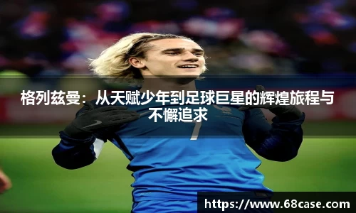 格列兹曼：从天赋少年到足球巨星的辉煌旅程与不懈追求