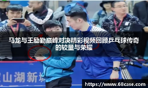 马龙与王励勤巅峰对决精彩视频回顾乒乓球传奇的较量与荣耀